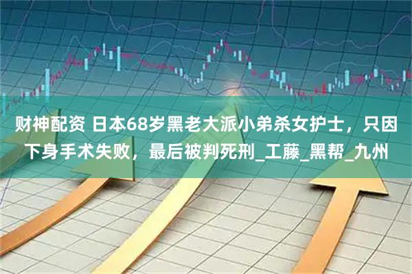 财神配资 日本68岁黑老大派小弟杀女护士，只因下身手术失败，最后被判死刑_工藤_黑帮_九州