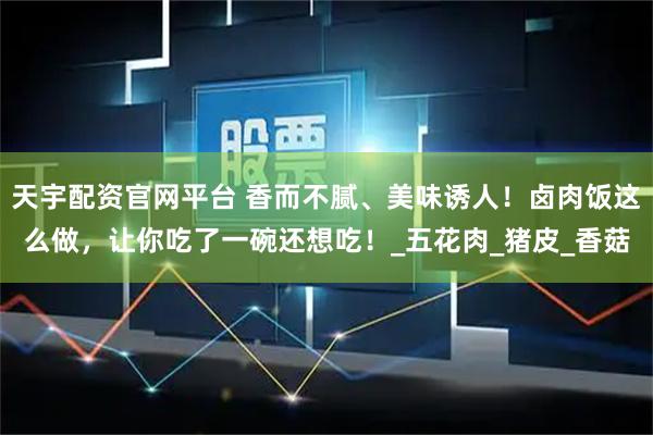 天宇配资官网平台 香而不腻、美味诱人！卤肉饭这么做，让你吃了一碗还想吃！_五花肉_猪皮_香菇