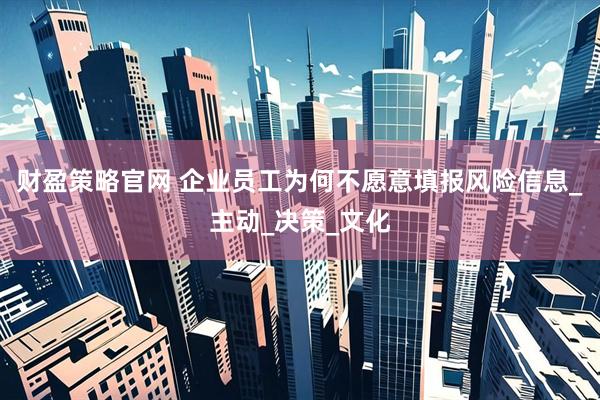 财盈策略官网 企业员工为何不愿意填报风险信息_主动_决策_文化