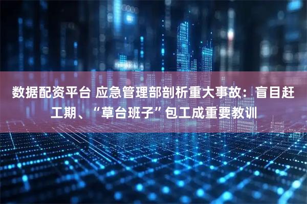 数据配资平台 应急管理部剖析重大事故：盲目赶工期、“草台班子”包工成重要教训