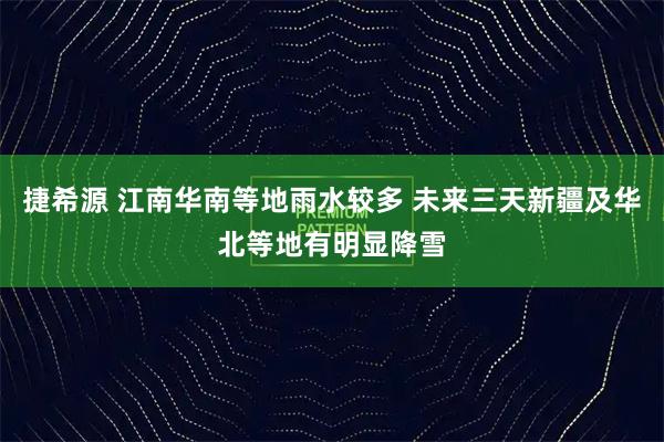 捷希源 江南华南等地雨水较多 未来三天新疆及华北等地有明显降雪