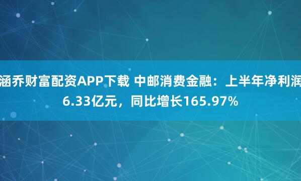 涵乔财富配资APP下载 中邮消费金融：上半年净利润6.33亿元，同比增长165.97%