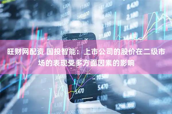 旺财网配资 国投智能：上市公司的股价在二级市场的表现受多方面因素的影响