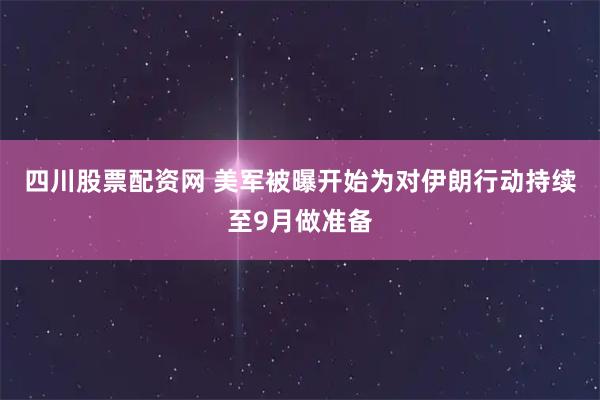 四川股票配资网 美军被曝开始为对伊朗行动持续至9月做准备