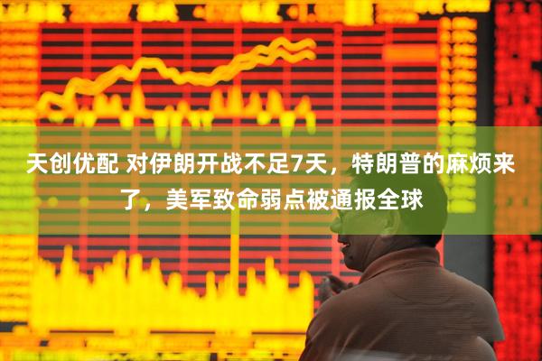 天创优配 对伊朗开战不足7天，特朗普的麻烦来了，美军致命弱点被通报全球