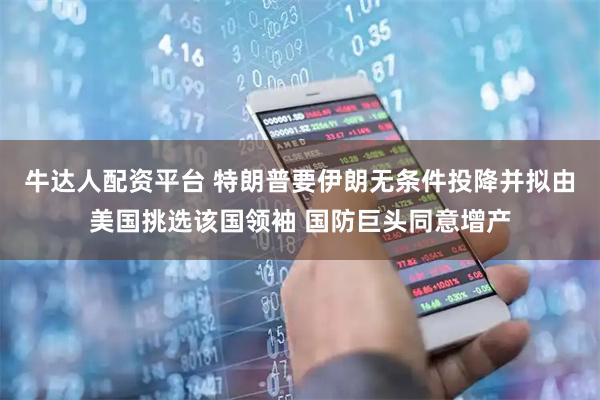 牛达人配资平台 特朗普要伊朗无条件投降并拟由美国挑选该国领袖 国防巨头同意增产