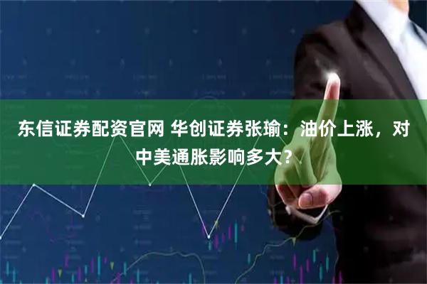 东信证券配资官网 华创证券张瑜：油价上涨，对中美通胀影响多大？