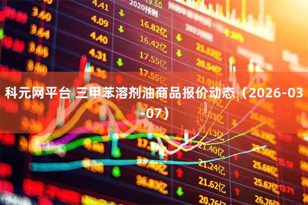 科元网平台 三甲苯溶剂油商品报价动态（2026-03-07）