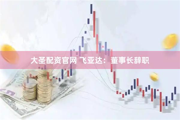大圣配资官网 飞亚达：董事长辞职