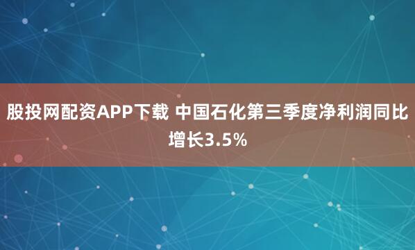 股投网配资APP下载 中国石化第三季度净利润同比增长3.5%