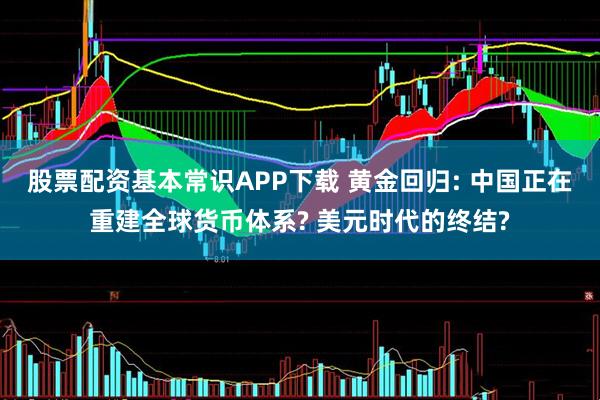 股票配资基本常识APP下载 黄金回归: 中国正在重建全球货币体系? 美元时代的终结?