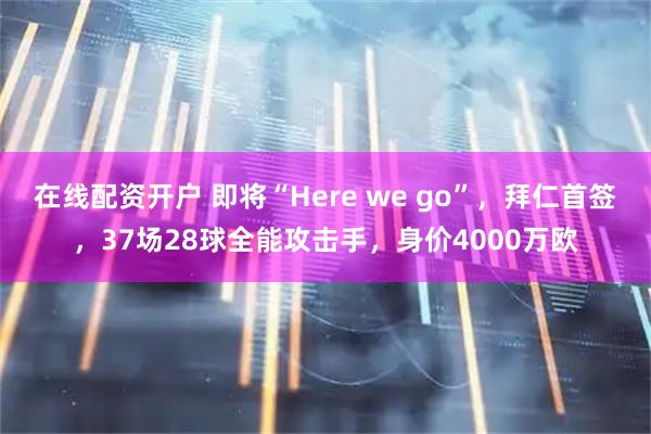 在线配资开户 即将“Here we go”，拜仁首签，37场28球全能攻击手，身价4000万欧